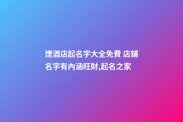 煙酒店起名字大全免費 店鋪名字有內涵旺財,起名之家-第1張-店鋪起名-玄機派